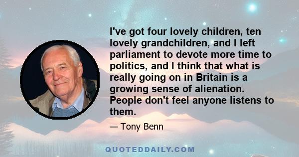 I've got four lovely children, ten lovely grandchildren, and I left parliament to devote more time to politics, and I think that what is really going on in Britain is a growing sense of alienation. People don't feel