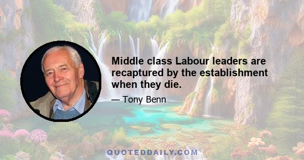 Middle class Labour leaders are recaptured by the establishment when they die.