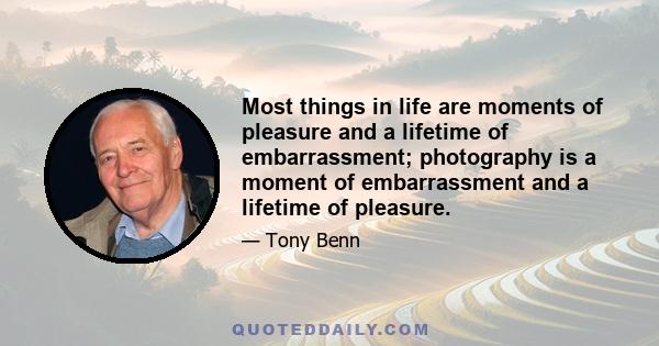 Most things in life are moments of pleasure and a lifetime of embarrassment; photography is a moment of embarrassment and a lifetime of pleasure.