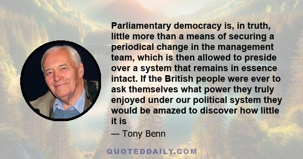 Parliamentary democracy is, in truth, little more than a means of securing a periodical change in the management team, which is then allowed to preside over a system that remains in essence intact. If the British people 