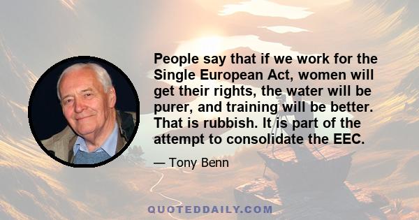 People say that if we work for the Single European Act, women will get their rights, the water will be purer, and training will be better. That is rubbish. It is part of the attempt to consolidate the EEC.