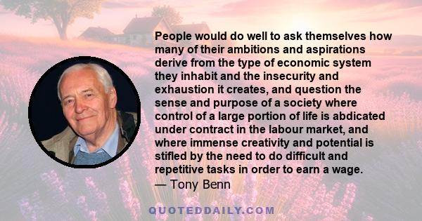 People would do well to ask themselves how many of their ambitions and aspirations derive from the type of economic system they inhabit and the insecurity and exhaustion it creates, and question the sense and purpose of 