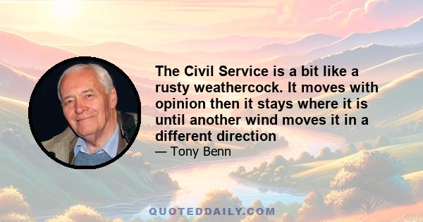 The Civil Service is a bit like a rusty weathercock. It moves with opinion then it stays where it is until another wind moves it in a different direction