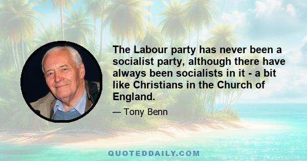 The Labour party has never been a socialist party, although there have always been socialists in it - a bit like Christians in the Church of England.