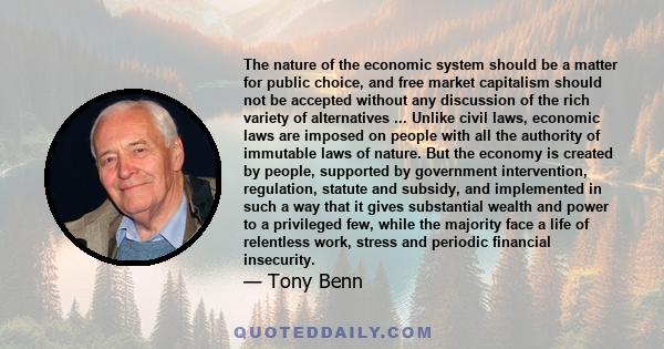 The nature of the economic system should be a matter for public choice, and free market capitalism should not be accepted without any discussion of the rich variety of alternatives ... Unlike civil laws, economic laws