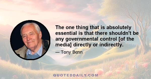 The one thing that is absolutely essential is that there shouldn't be any governmental control [of the media] directly or indirectly.