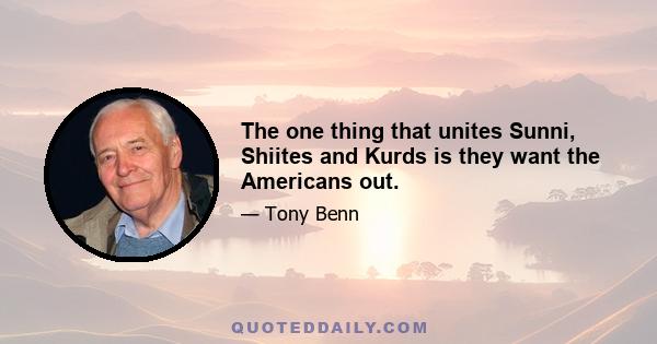 The one thing that unites Sunni, Shiites and Kurds is they want the Americans out.