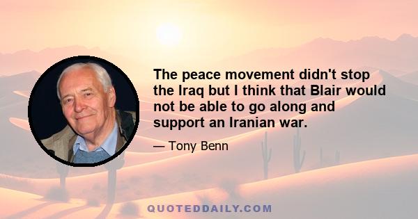 The peace movement didn't stop the Iraq but I think that Blair would not be able to go along and support an Iranian war.