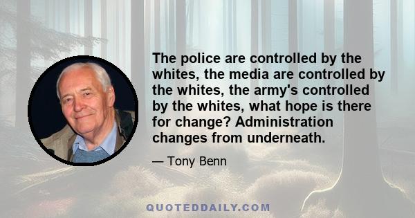 The police are controlled by the whites, the media are controlled by the whites, the army's controlled by the whites, what hope is there for change? Administration changes from underneath.