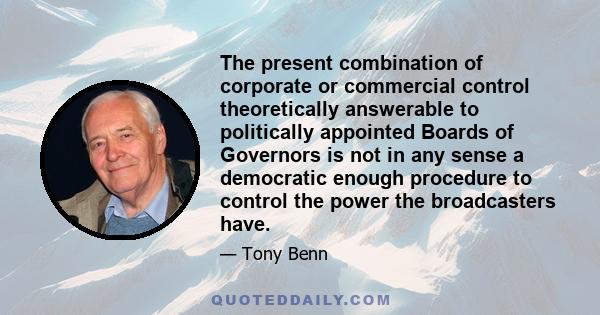 The present combination of corporate or commercial control theoretically answerable to politically appointed Boards of Governors is not in any sense a democratic enough procedure to control the power the broadcasters