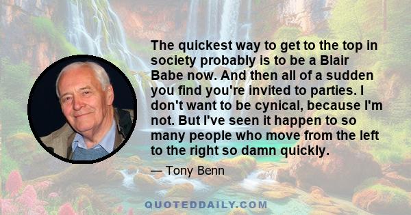 The quickest way to get to the top in society probably is to be a Blair Babe now. And then all of a sudden you find you're invited to parties. I don't want to be cynical, because I'm not. But I've seen it happen to so