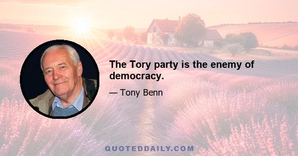 The Tory party is the enemy of democracy.