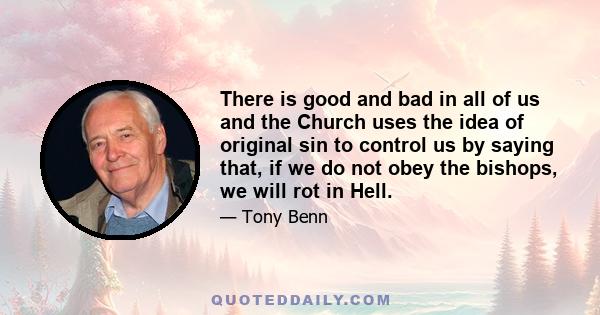 There is good and bad in all of us and the Church uses the idea of original sin to control us by saying that, if we do not obey the bishops, we will rot in Hell.