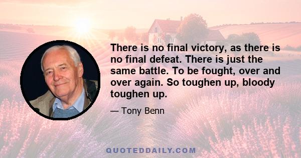 There is no final victory, as there is no final defeat. There is just the same battle. To be fought, over and over again. So toughen up, bloody toughen up.