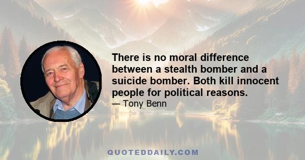 There is no moral difference between a stealth bomber and a suicide bomber. Both kill innocent people for political reasons.