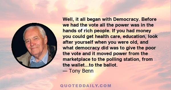 Well, it all began with Democracy. Before we had the vote all the power was in the hands of rich people. If you had money you could get health care, education, look after yourself when you were old, and what democracy