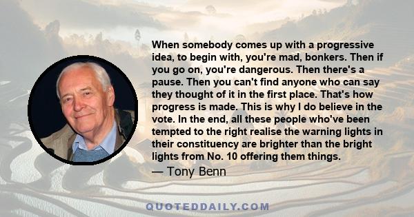 When somebody comes up with a progressive idea, to begin with, you're mad, bonkers. Then if you go on, you're dangerous. Then there's a pause. Then you can't find anyone who can say they thought of it in the first