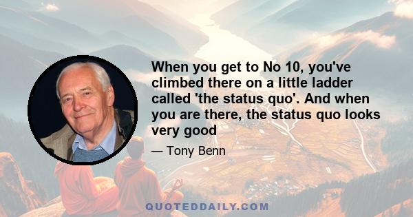 When you get to No 10, you've climbed there on a little ladder called 'the status quo'. And when you are there, the status quo looks very good