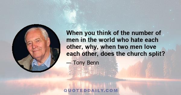 When you think of the number of men in the world who hate each other, why, when two men love each other, does the church split?