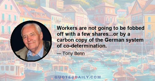 Workers are not going to be fobbed off with a few shares...or by a carbon copy of the German system of co-determination.