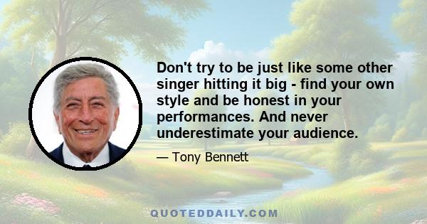 Don't try to be just like some other singer hitting it big - find your own style and be honest in your performances. And never underestimate your audience.