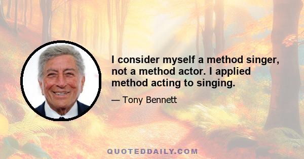 I consider myself a method singer, not a method actor. I applied method acting to singing.