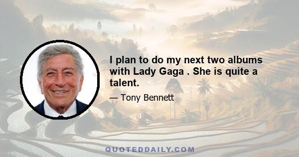 I plan to do my next two albums with Lady Gaga . She is quite a talent.