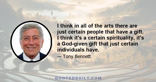 I think in all of the arts there are just certain people that have a gift. I think it's a certain spirituality, it's a God-given gift that just certain individuals have.