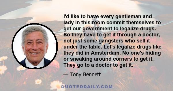 I'd like to have every gentleman and lady in this room commit themselves to get our government to legalize drugs. So they have to get it through a doctor, not just some gangsters who sell it under the table. Let's