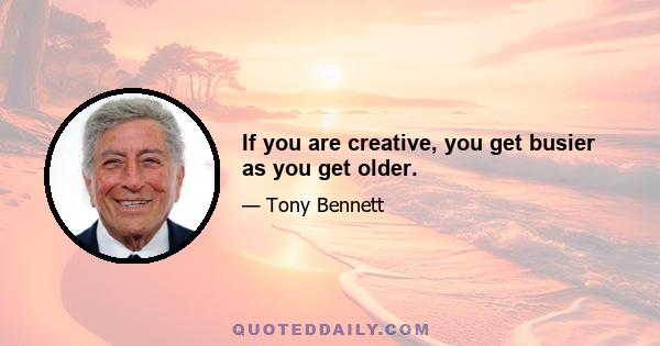 If you are creative, you get busier as you get older.