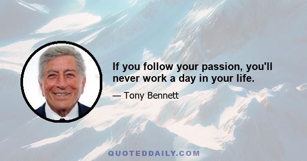 If you follow your passion, you'll never work a day in your life.