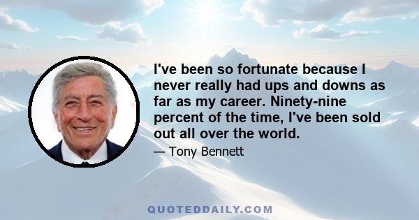 I've been so fortunate because I never really had ups and downs as far as my career. Ninety-nine percent of the time, I've been sold out all over the world.