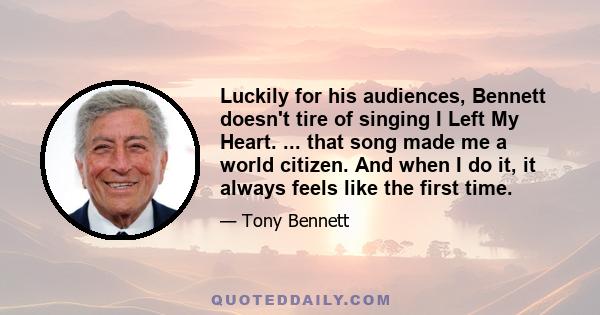 Luckily for his audiences, Bennett doesn't tire of singing I Left My Heart. ... that song made me a world citizen. And when I do it, it always feels like the first time.