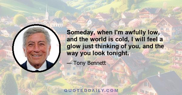 Someday, when I'm awfully low, and the world is cold, I will feel a glow just thinking of you, and the way you look tonight.