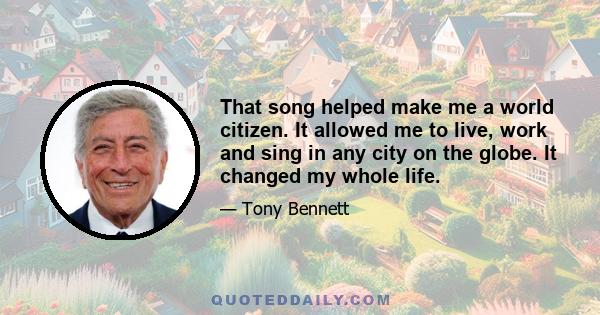 That song helped make me a world citizen. It allowed me to live, work and sing in any city on the globe. It changed my whole life.