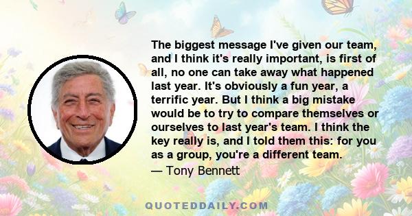 The biggest message I've given our team, and I think it's really important, is first of all, no one can take away what happened last year. It's obviously a fun year, a terrific year. But I think a big mistake would be