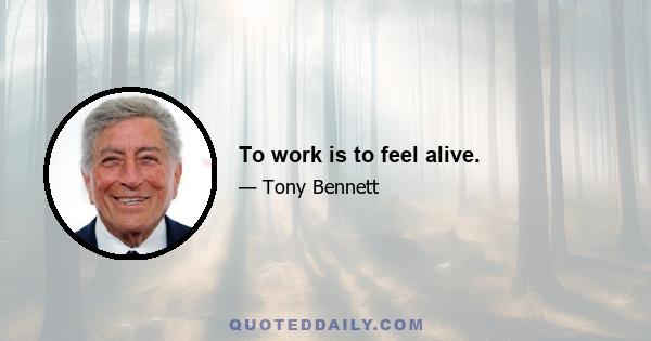 To work is to feel alive.