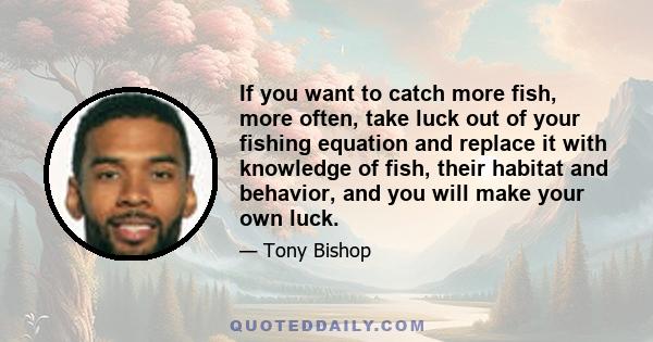 If you want to catch more fish, more often, take luck out of your fishing equation and replace it with knowledge of fish, their habitat and behavior, and you will make your own luck.