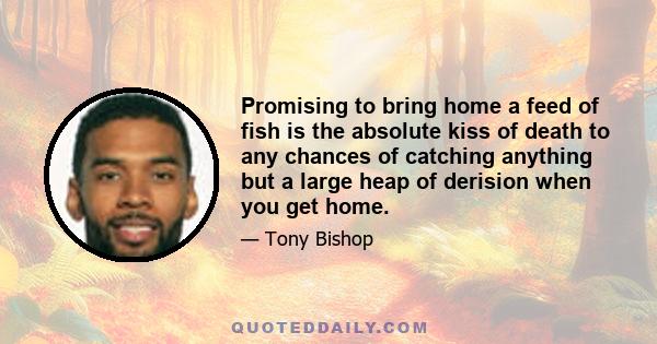 Promising to bring home a feed of fish is the absolute kiss of death to any chances of catching anything but a large heap of derision when you get home.