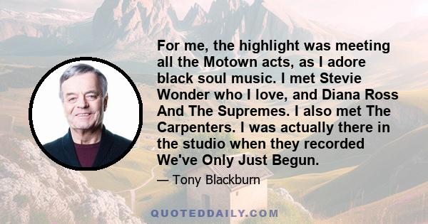 For me, the highlight was meeting all the Motown acts, as I adore black soul music. I met Stevie Wonder who I love, and Diana Ross And The Supremes. I also met The Carpenters. I was actually there in the studio when