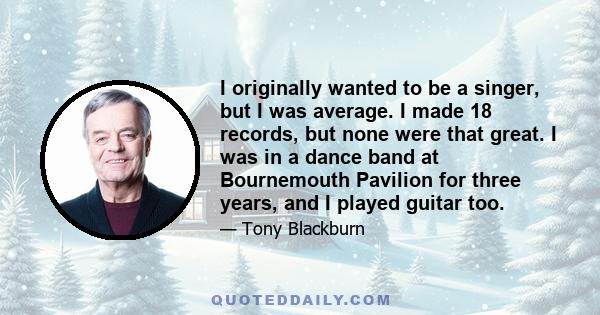 I originally wanted to be a singer, but I was average. I made 18 records, but none were that great. I was in a dance band at Bournemouth Pavilion for three years, and I played guitar too.