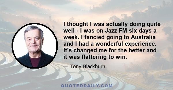 I thought I was actually doing quite well - I was on Jazz FM six days a week. I fancied going to Australia and I had a wonderful experience. It's changed me for the better and it was flattering to win.