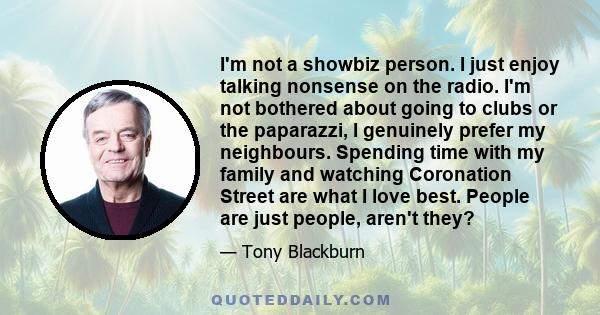 I'm not a showbiz person. I just enjoy talking nonsense on the radio. I'm not bothered about going to clubs or the paparazzi, I genuinely prefer my neighbours. Spending time with my family and watching Coronation Street 