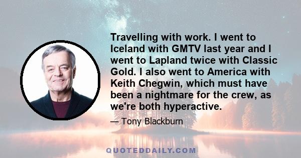 Travelling with work. I went to Iceland with GMTV last year and I went to Lapland twice with Classic Gold. I also went to America with Keith Chegwin, which must have been a nightmare for the crew, as we're both