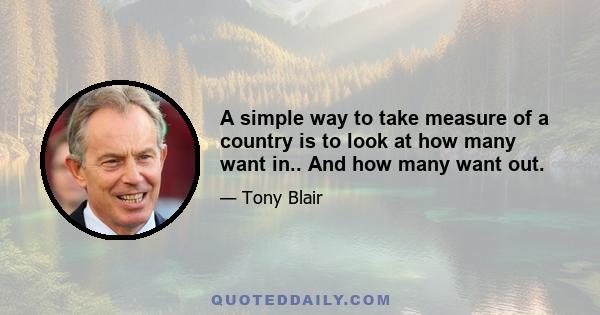 A simple way to take measure of a country is to look at how many want in.. And how many want out.