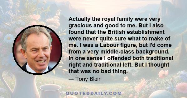 Actually the royal family were very gracious and good to me. But I also found that the British establishment were never quite sure what to make of me. I was a Labour figure, but I'd come from a very middle-class