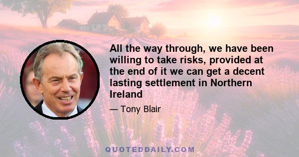 All the way through, we have been willing to take risks, provided at the end of it we can get a decent lasting settlement in Northern Ireland