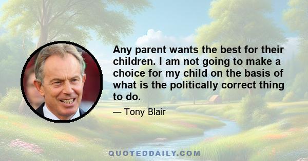 Any parent wants the best for their children. I am not going to make a choice for my child on the basis of what is the politically correct thing to do.