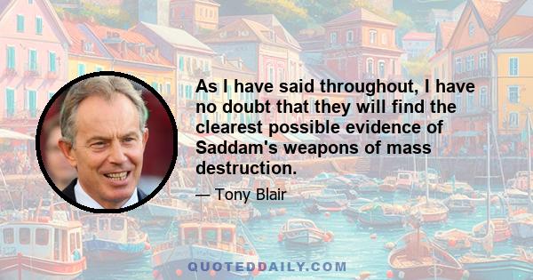 As I have said throughout, I have no doubt that they will find the clearest possible evidence of Saddam's weapons of mass destruction.