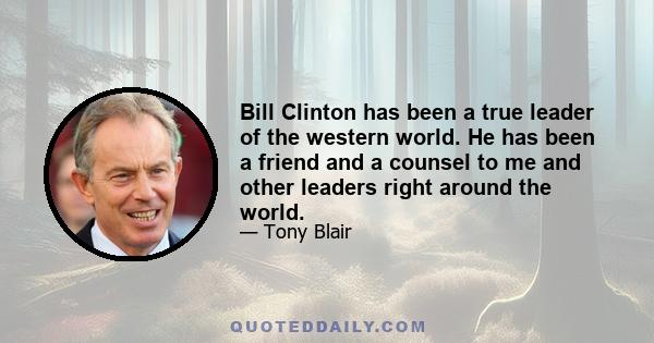 Bill Clinton has been a true leader of the western world. He has been a friend and a counsel to me and other leaders right around the world.